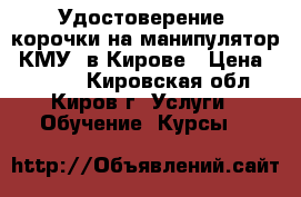 Удостоверение, корочки на манипулятор (КМУ) в Кирове › Цена ­ 4 000 - Кировская обл., Киров г. Услуги » Обучение. Курсы   